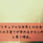 スピリチュアルな世界との出会いで、あなたの子育てが変わるかもしれないと思う理由。